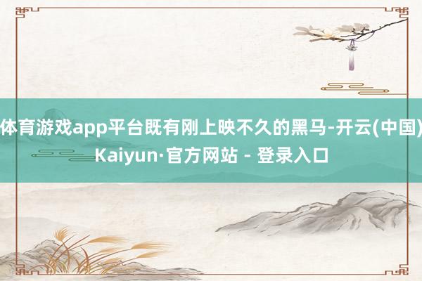 体育游戏app平台既有刚上映不久的黑马-开云(中国)Kaiyun·官方网站 - 登录入口