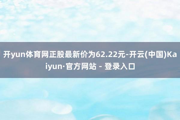 开yun体育网正股最新价为62.22元-开云(中国)Kaiyun·官方网站 - 登录入口