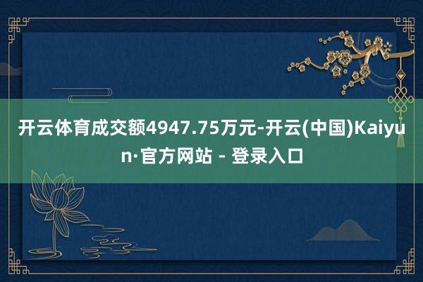 开云体育成交额4947.75万元-开云(中国)Kaiyun·官方网站 - 登录入口