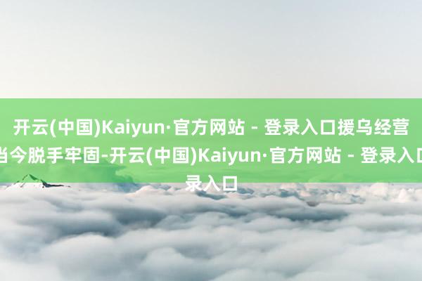 开云(中国)Kaiyun·官方网站 - 登录入口援乌经营当今脱手牢固-开云(中国)Kaiyun·官方网站 - 登录入口