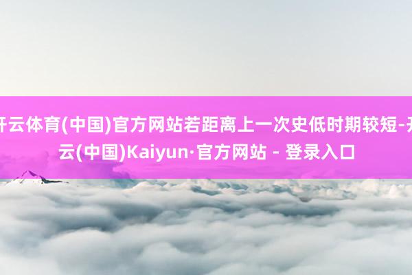 开云体育(中国)官方网站若距离上一次史低时期较短-开云(中国)Kaiyun·官方网站 - 登录入口