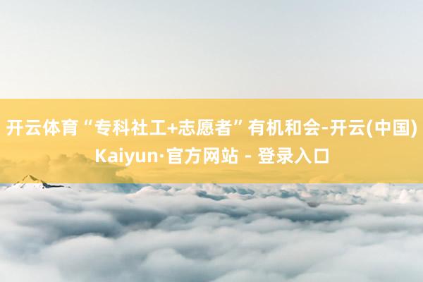开云体育　　“专科社工+志愿者”有机和会-开云(中国)Kaiyun·官方网站 - 登录入口