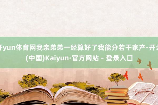 开yun体育网我亲弟弟一经算好了我能分若干家产-开云(中国)Kaiyun·官方网站 - 登录入口