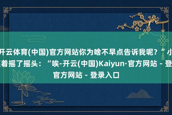 开云体育(中国)官方网站你为啥不早点告诉我呢？”小明苦笑着摇了摇头：“唉-开云(中国)Kaiyun·官方网站 - 登录入口