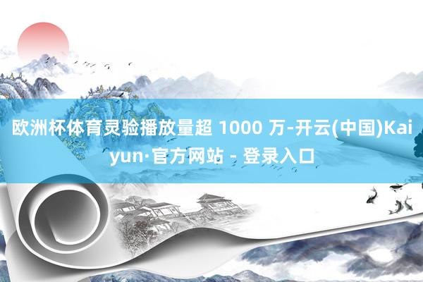 欧洲杯体育灵验播放量超 1000 万-开云(中国)Kaiyun·官方网站 - 登录入口