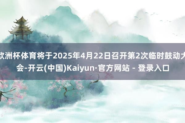 欧洲杯体育将于2025年4月22日召开第2次临时鼓动大会-开云(中国)Kaiyun·官方网站 - 登录入口