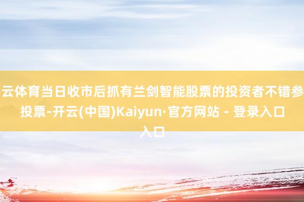 开云体育当日收市后抓有兰剑智能股票的投资者不错参与投票-开云(中国)Kaiyun·官方网站 - 登录入口