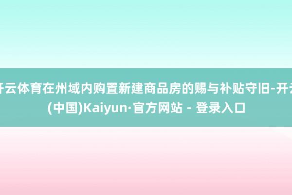 开云体育在州域内购置新建商品房的赐与补贴守旧-开云(中国)Kaiyun·官方网站 - 登录入口