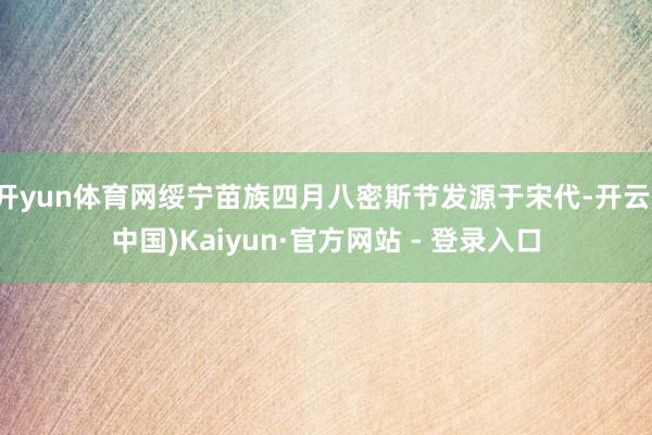 开yun体育网绥宁苗族四月八密斯节发源于宋代-开云(中国)Kaiyun·官方网站 - 登录入口