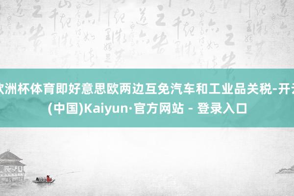 欧洲杯体育即好意思欧两边互免汽车和工业品关税-开云(中国)Kaiyun·官方网站 - 登录入口
