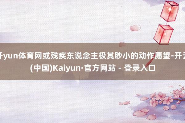 开yun体育网或残疾东说念主极其眇小的动作愿望-开云(中国)Kaiyun·官方网站 - 登录入口