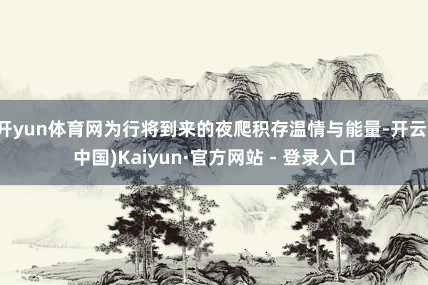 开yun体育网为行将到来的夜爬积存温情与能量-开云(中国)Kaiyun·官方网站 - 登录入口