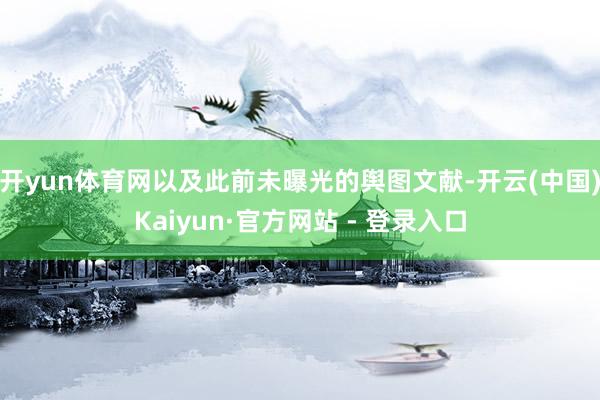开yun体育网以及此前未曝光的舆图文献-开云(中国)Kaiyun·官方网站 - 登录入口