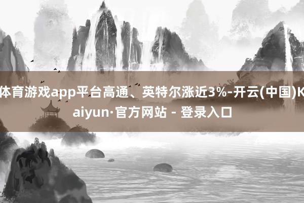体育游戏app平台高通、英特尔涨近3%-开云(中国)Kaiyun·官方网站 - 登录入口