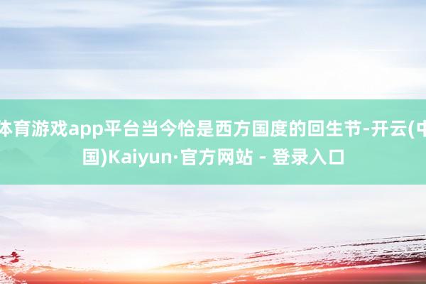 体育游戏app平台当今恰是西方国度的回生节-开云(中国)Kaiyun·官方网站 - 登录入口