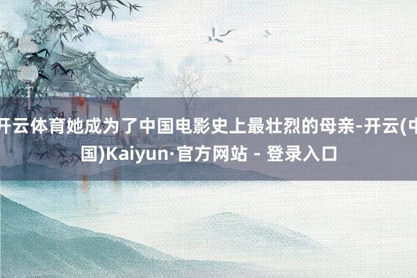 开云体育她成为了中国电影史上最壮烈的母亲-开云(中国)Kaiyun·官方网站 - 登录入口
