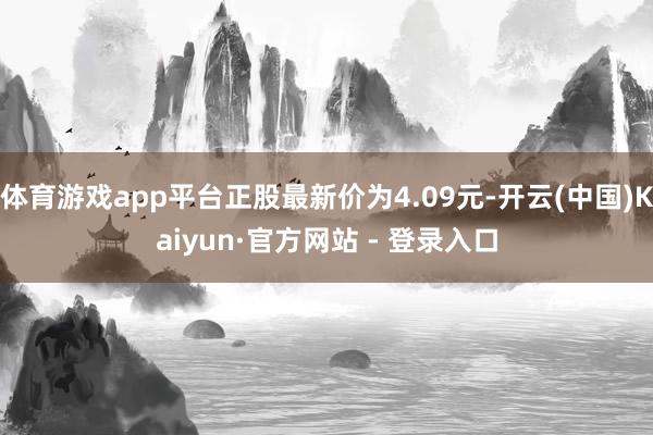 体育游戏app平台正股最新价为4.09元-开云(中国)Kaiyun·官方网站 - 登录入口