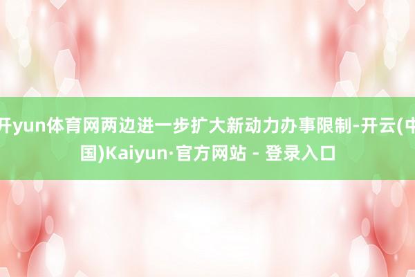 开yun体育网两边进一步扩大新动力办事限制-开云(中国)Kaiyun·官方网站 - 登录入口