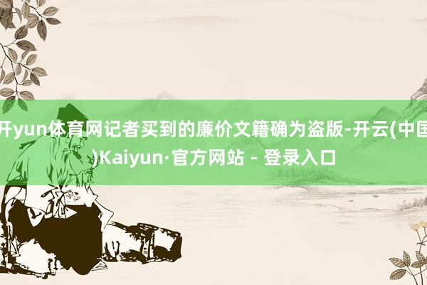 开yun体育网记者买到的廉价文籍确为盗版-开云(中国)Kaiyun·官方网站 - 登录入口