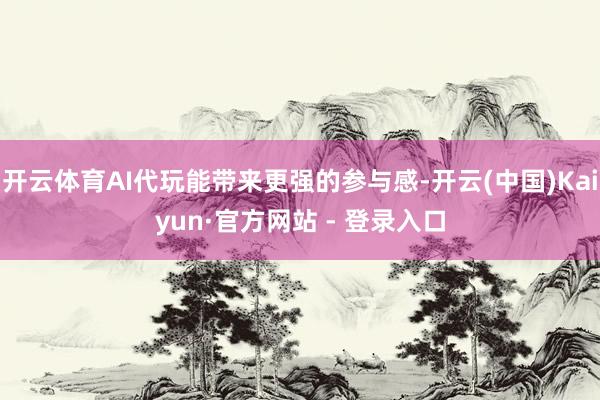 开云体育AI代玩能带来更强的参与感-开云(中国)Kaiyun·官方网站 - 登录入口
