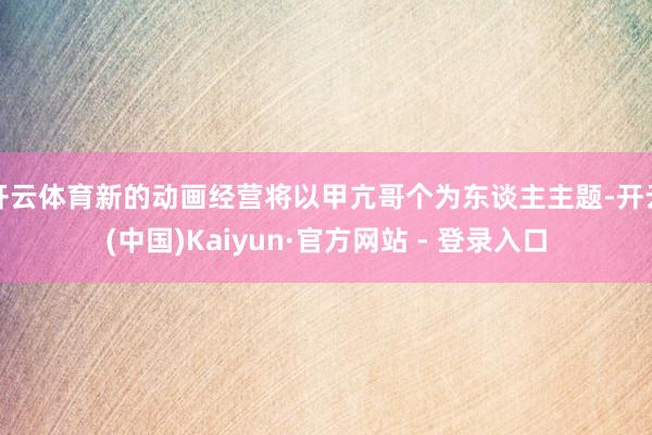 开云体育新的动画经营将以甲亢哥个为东谈主主题-开云(中国)Kaiyun·官方网站 - 登录入口