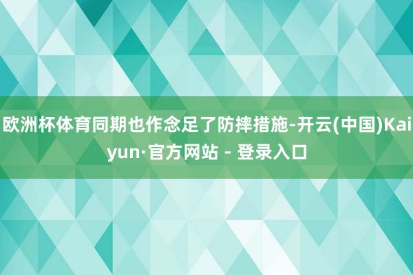 欧洲杯体育同期也作念足了防摔措施-开云(中国)Kaiyun·官方网站 - 登录入口