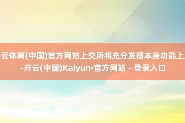 开云体育(中国)官方网站上交所将充分发扬本身功能上风-开云(中国)Kaiyun·官方网站 - 登录入口