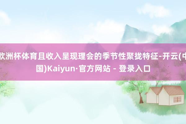 欧洲杯体育且收入呈现理会的季节性聚拢特征-开云(中国)Kaiyun·官方网站 - 登录入口