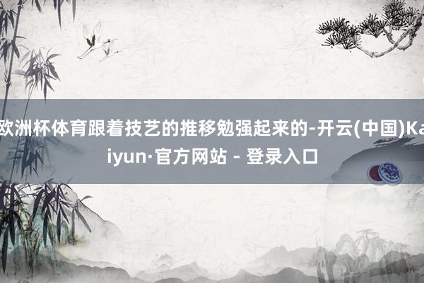 欧洲杯体育跟着技艺的推移勉强起来的-开云(中国)Kaiyun·官方网站 - 登录入口