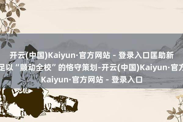 开云(中国)Kaiyun·官方网站 - 登录入口匡助新一又友扩充一个足以“颤动全校”的恪守策划-开云(中国)Kaiyun·官方网站 - 登录入口