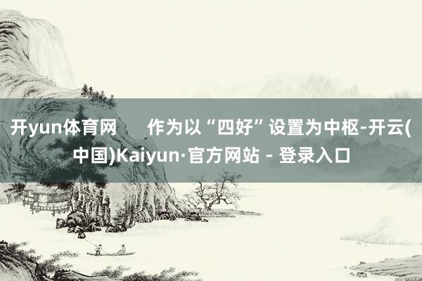 开yun体育网      作为以“四好”设置为中枢-开云(中国)Kaiyun·官方网站 - 登录入口