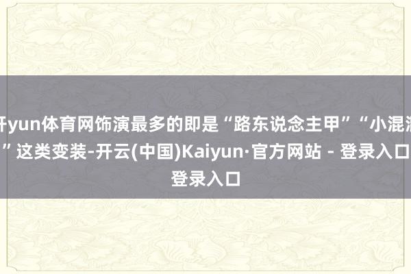 开yun体育网饰演最多的即是“路东说念主甲”“小混混”这类变装-开云(中国)Kaiyun·官方网站 - 登录入口