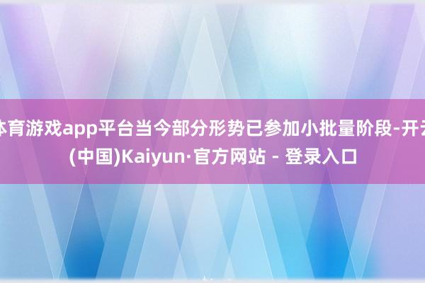 体育游戏app平台当今部分形势已参加小批量阶段-开云(中国)Kaiyun·官方网站 - 登录入口