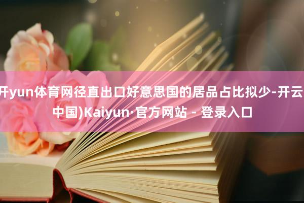 开yun体育网径直出口好意思国的居品占比拟少-开云(中国)Kaiyun·官方网站 - 登录入口