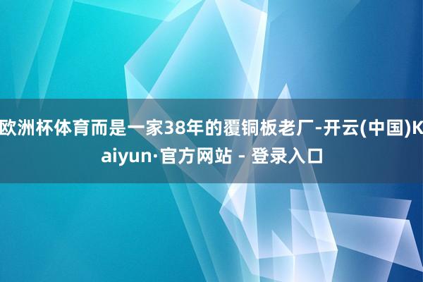 欧洲杯体育而是一家38年的覆铜板老厂-开云(中国)Kaiyun·官方网站 - 登录入口