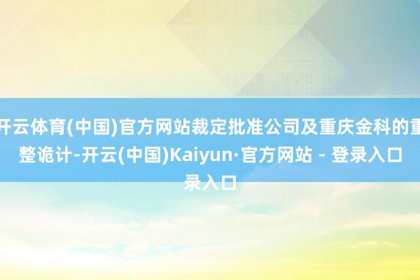 开云体育(中国)官方网站裁定批准公司及重庆金科的重整诡计-开云(中国)Kaiyun·官方网站 - 登录入口