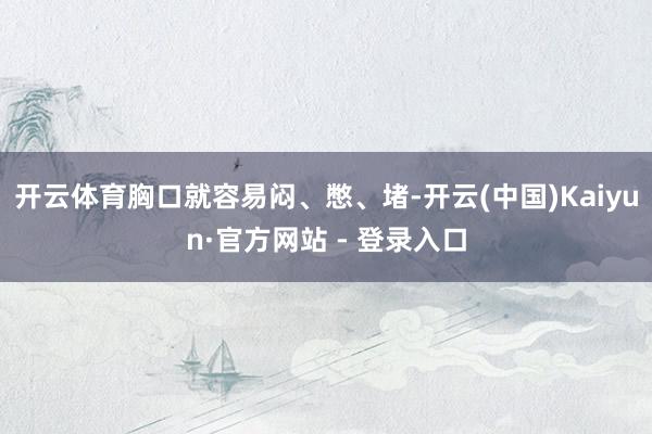 开云体育胸口就容易闷、憋、堵-开云(中国)Kaiyun·官方网站 - 登录入口
