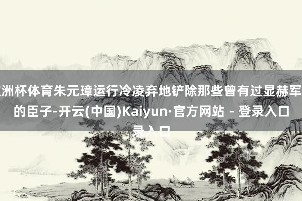 欧洲杯体育朱元璋运行冷凌弃地铲除那些曾有过显赫军功的臣子-开云(中国)Kaiyun·官方网站 - 登录入口