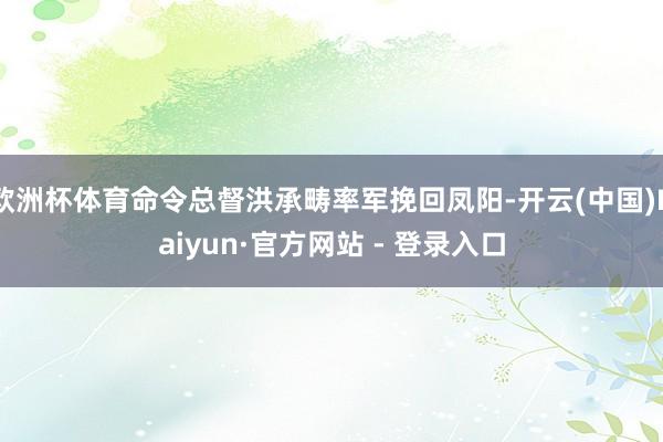 欧洲杯体育命令总督洪承畴率军挽回凤阳-开云(中国)Kaiyun·官方网站 - 登录入口