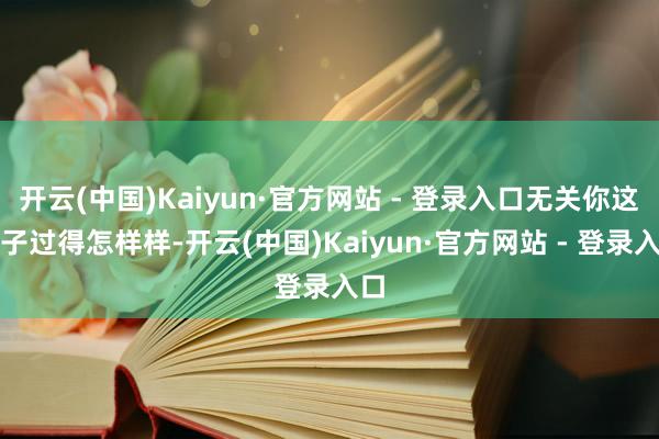 开云(中国)Kaiyun·官方网站 - 登录入口无关你这辈子过得怎样样-开云(中国)Kaiyun·官方网站 - 登录入口