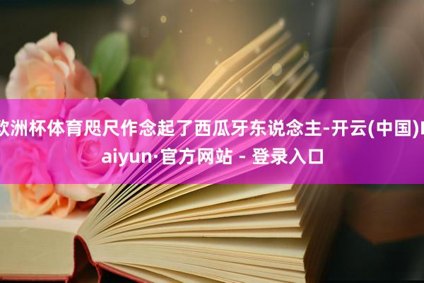 欧洲杯体育咫尺作念起了西瓜牙东说念主-开云(中国)Kaiyun·官方网站 - 登录入口