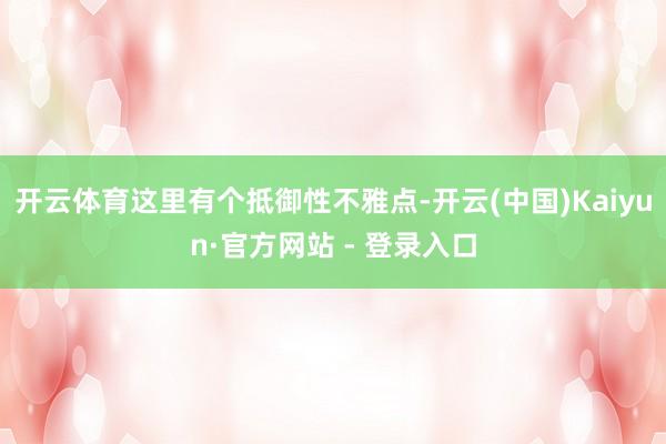 开云体育这里有个抵御性不雅点-开云(中国)Kaiyun·官方网站 - 登录入口