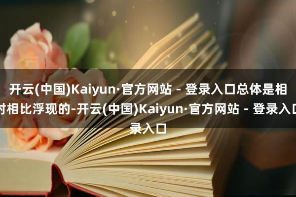 开云(中国)Kaiyun·官方网站 - 登录入口总体是相对相比浮现的-开云(中国)Kaiyun·官方网站 - 登录入口