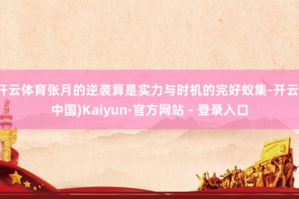 开云体育张月的逆袭算是实力与时机的完好蚁集-开云(中国)Kaiyun·官方网站 - 登录入口