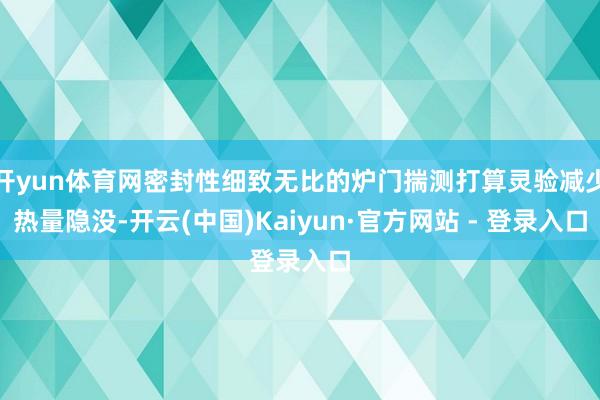 开yun体育网密封性细致无比的炉门揣测打算灵验减少热量隐没-开云(中国)Kaiyun·官方网站 - 登录入口