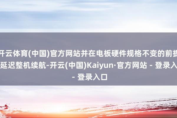 开云体育(中国)官方网站并在电板硬件规格不变的前提下延迟整机续航-开云(中国)Kaiyun·官方网站 - 登录入口