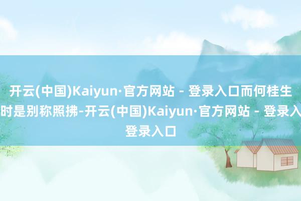 开云(中国)Kaiyun·官方网站 - 登录入口而何桂生那时是别称照拂-开云(中国)Kaiyun·官方网站 - 登录入口