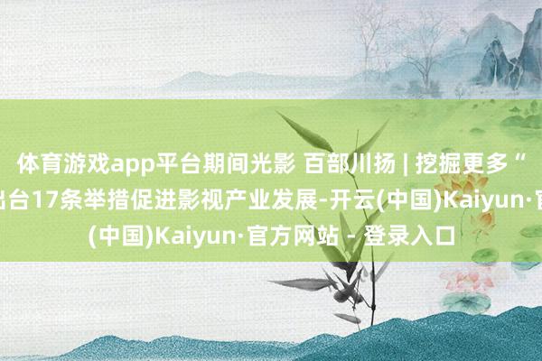 体育游戏app平台期间光影 百部川扬 | 挖掘更多“明日之星”！成齐出台17条举措促进影视产业发展-开云(中国)Kaiyun·官方网站 - 登录入口