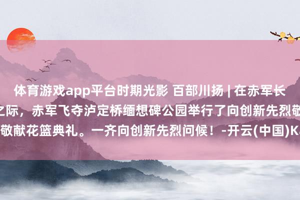 体育游戏app平台时期光影 百部川扬 | 在赤军长征飞夺泸定桥获胜 90 周年之际，赤军飞夺泸定桥缅想碑公园举行了向创新先烈敬献花篮典礼。一齐向创新先烈问候！-开云(中国)Kaiyun·官方网站 - 登录入口