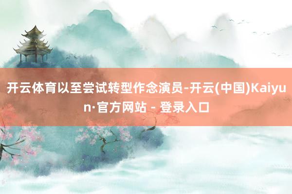 开云体育以至尝试转型作念演员-开云(中国)Kaiyun·官方网站 - 登录入口
